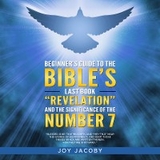 BEGINNER'S GUIDE TO THE BIBLE'S LAST BOOK "REVELATION" AND THE SIGNIFICANANCE OF THE NUMBER 7 - Joy L Jacoby
