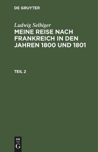 Ludwig Selbiger: Meine Reise nach Frankreich in den Jahren 1800 und 1801. Teil 2 - Ludwig Selbiger