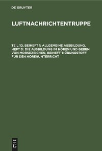 Allgemeine Ausbildung, Heft d: Die Ausbildung im H&ouml;ren und Geben von Morsezeichen, Beiheft 1: &Uuml;bungstoff f&uuml;r den H&ouml;renunterricht