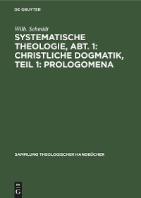 Systematische Theologie, Abt. 1: Christliche Dogmatik, Teil 1: Prologomena - Wilh. Schmidt