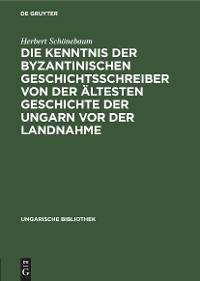 Die Kenntnis der byzantinischen Geschichtsschreiber von der &auml;ltesten Geschichte der Ungarn vor der Landnahme - Herbert Sch&ouml;nebaum