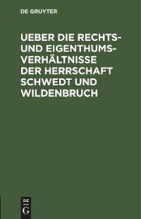 Ueber die Rechts- und Eigenthums-Verh&auml;ltnisse der Herrschaft Schwedt und Wildenbruch