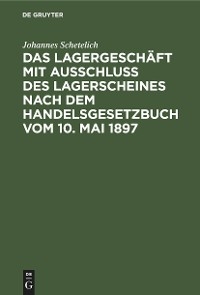 Das Lagergesch&auml;ft mit Ausschluss des Lagerscheines nach dem Handelsgesetzbuch vom 10. Mai 1897 - Johannes Schetelich