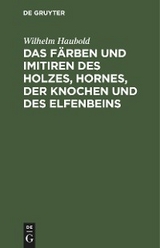 Das F&auml;rben und Imitiren des Holzes, Hornes, der Knochen und des Elfenbeins - Wilhelm Haubold