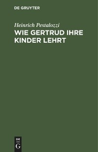 Wie Gertrud ihre Kinder lehrt - Heinrich Pestalozzi