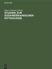 Studien zur S&uuml;damerikanischen Mythologie - Robert Lehmann-Nitsche