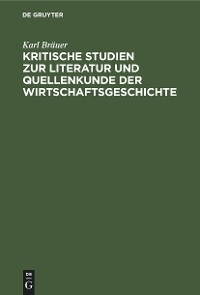 Kritische Studien zur Literatur und Quellenkunde der Wirtschaftsgeschichte - Karl Br&auml;uer