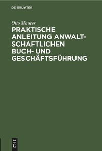 Praktische Anleitung anwaltschaftlichen Buch- und Gesch&auml;ftsf&uuml;hrung - Otto Maurer