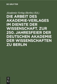 Die Arbeit des Akademie-Verlages im Dienste der Wissenschaft. Zur 250. Jahresfeier der Deutschen Akademie der Wissenschaften zu Berlin - 