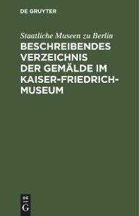 Beschreibendes Verzeichnis der Gem&auml;lde im Kaiser-Friedrich-Museum -  Staatliche Museen zu Berlin