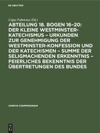 Abteilung 18. Bogen 16–20: Der kleine Westminster-Katechismus – Urkunden zur Genehmigung der Westminster-Konfession und der Katechismen – summe der seligmachenden Erkenntnis – Feierliches Bekenntnis der Übertretungen des Bundes