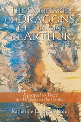 The Caretaker of Dragons, the Origins of Arthur - Katherine L. Myers-Kohn