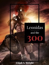 Leonidas and the 300 - Elijah S. Wright