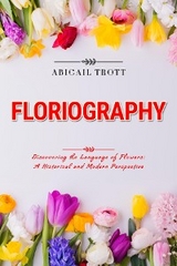 FLORIOGRAPHY: Discovering the Language of Flowers - Abigail Trott