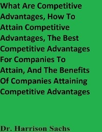 What Are Competitive Advantages, How To Attain Competitive Advantages, The Best Competitive Advantages For Companies To Attain, And The Benefits Of Companies Attaining Competitive Advantages