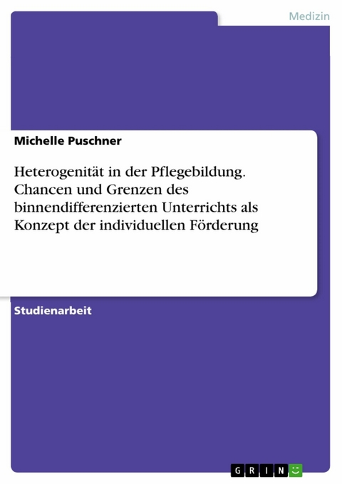 Heterogenit&auml;t in der Pflegebildung. Chancen und Grenzen des binnendifferenzierten Unterrichts als Konzept der individuellen F&ouml;rderung - Michelle Puschner