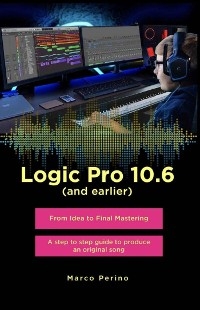 Logic Pro 10.6 (and earlier) - From Idea to Final Mastering ( compatible with Logic Pro 10.7 ) - Marco Perino