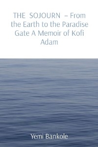 THE SOJOURN  - From the Earth to the Paradise Gate A Memoir of Kofi Adam