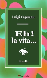 Eh! la vita.... Novelle - Luigi Capuana