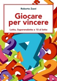 Giocare per vincere: Lotto, Superenalotto e 10 al lotto - Roberto Zazzi