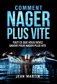 COMMENT NAGER PLUS VITE. Tout ce que vous devez savoir pour nager plus vite - Jean Martin