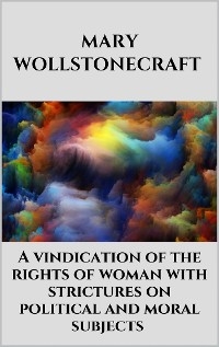 A vindication of the rights of woman with strictures on political and moral subjects