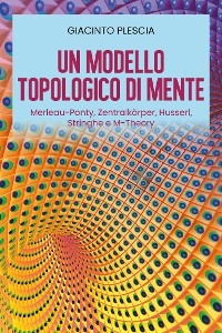 Un Modello Topologico di Mente: Merleau-Ponty, Zentralk&ouml;rper, Husserl, Stringhe e M-Theory - Giacinto Plescia