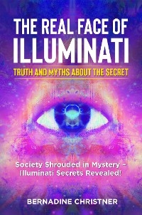 The real face of illuminati:  truth and myths  about the secret. Society Shrouded in Mystery &ndash; Illuminati Secrets Revealed! - Bernadine Christner