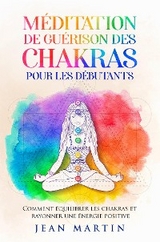 M&eacute;ditation de gu&eacute;rison des chakras pour les d&eacute;butants. Comment &eacute;quilibrer les chakras et rayonner une &eacute;nergie positive - Jean Martin