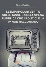 Le impopolari verit&agrave; sulle tasse e sulla spesa pubblica che i politici e la tv non raccontano - Ettore Sabatino Paolino