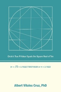 Circle&rsquo;s True Pi Value Equals the Square Root of Ten - Albert Vitales Cruz PhD
