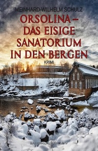 Orsolina &ndash; Das eisige Sanatorium in den Bergen - Meinhard-Wilhelm Schulz