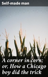 A corner in corn; or, How a Chicago boy did the trick -  Self-made man