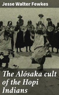 The Al&oacute;saka cult of the Hopi Indians - Jesse Walter Fewkes