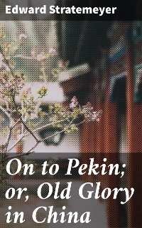 On to Pekin; or, Old Glory in China - Edward Stratemeyer