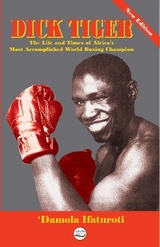 Dick Tiger The Life and Times of Africa's Most Accomplished World Boxing Champion - 'Damola Ifaturoti