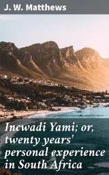 Incwadi Yami; or, twenty years' personal experience in South Africa - J. W. Matthews