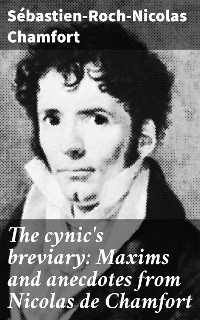 The cynic's breviary: Maxims and anecdotes from Nicolas de Chamfort - S&eacute;bastien-Roch-Nicolas Chamfort