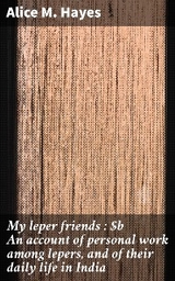 My leper friends : An account of personal work among lepers, and of their daily life in India - Alice M. Hayes