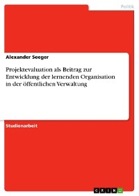 Projektevaluation als Beitrag zur Entwicklung der lernenden Organisation in der &ouml;ffentlichen Verwaltung - Alexander Seeger