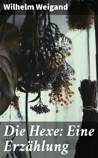 Die Hexe: Eine Erz&auml;hlung - Wilhelm Weigand