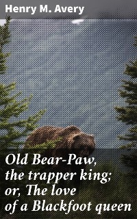 Old Bear-Paw, the trapper king; or, The love of a Blackfoot queen - Henry M. Avery