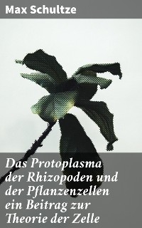 Das Protoplasma der Rhizopoden und der Pflanzenzellen ein Beitrag zur Theorie der Zelle - Max Schultze