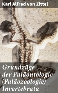 Grundz&uuml;ge der Pal&auml;ontologie (Pal&auml;ozoologie) - Invertebrata - Karl Alfred Von Zittel