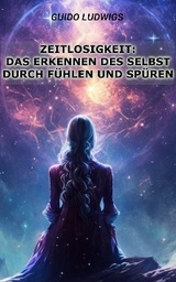 Zeitlosigkeit: Das Erkennen des Selbst durch F&uuml;hlen und Sp&uuml;ren - Guido Ludwigs