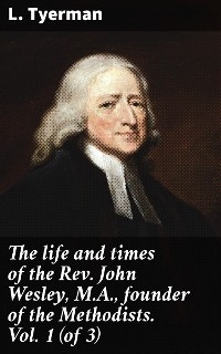 The life and times of the Rev. John Wesley, M.A., founder of the Methodists. Vol. 1 (of 3) - L. Tyerman