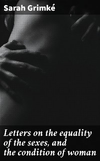 Letters on the equality of the sexes, and the condition of woman - Sarah Grimk&eacute;