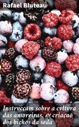 Instrvcçam sobre a cvltvra das amoreiras, & criaçaõ dos bichos da seda - Rafael Bluteau