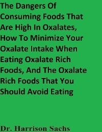 Dangers Of Consuming Foods That Are High In Oxalates, How To Minimize Your Oxalate Intake When Eating Oxalate Rich Foods, And The Oxalate Rich Foods That You Should Avoid Eating