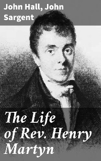 The Life of Rev. Henry Martyn - John Hall, John Sargent
